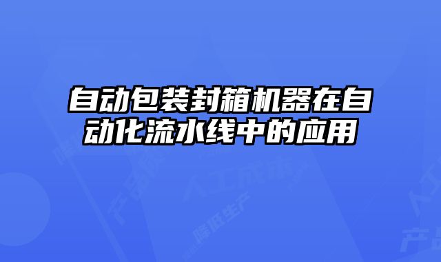 自動(dòng)包裝封箱機(jī)器在自動(dòng)化流水線中的應(yīng)用