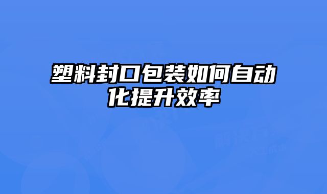 塑料封口包裝如何自動化提升效率