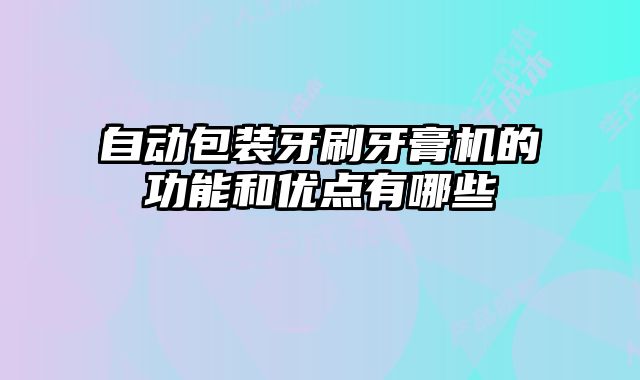 自動包裝牙刷牙膏機(jī)的功能和優(yōu)點(diǎn)有哪些