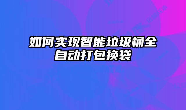 如何實現(xiàn)智能垃圾桶全自動打包換袋