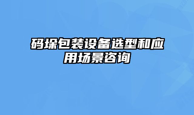 碼垛包裝設(shè)備選型和應(yīng)用場(chǎng)景咨詢(xún)