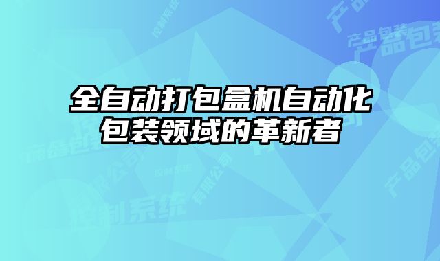 全自動打包盒機(jī)自動化包裝領(lǐng)域的革新者