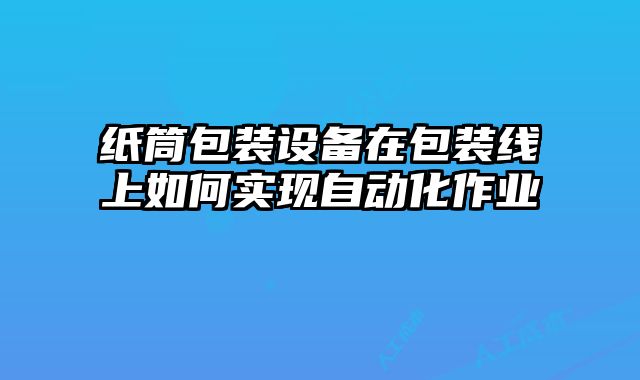 紙筒包裝設備在包裝線上如何實現(xiàn)自動化作業(yè)