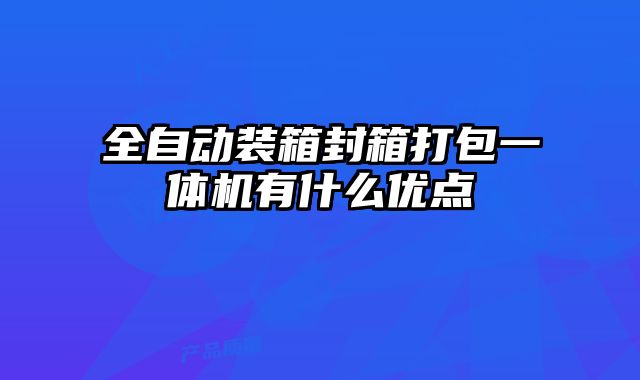 全自動裝箱封箱打包一體機有什么優(yōu)點